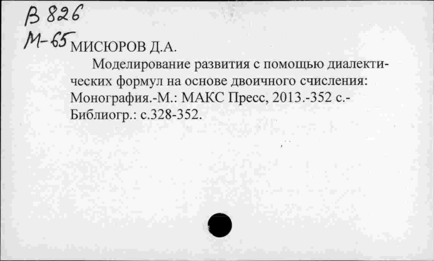 ﻿А^'-^МИСЮРОВ Д.А.
Моделирование развития с помощью диалектических формул на основе двоичного счисления: Монография.-М.: МАКС Пресс, 2013.-352 с,-Библиогр.: с.328-352.